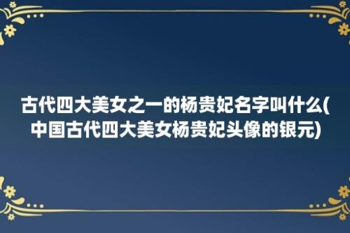 古代四大美女之一的杨贵妃名字叫什么(中国古代四大美女杨贵妃头像的银元)