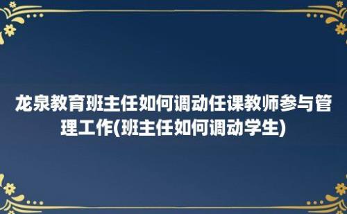 龙泉教育班主任如何调动任课教师参与管理工作(班主任如何调动学生)