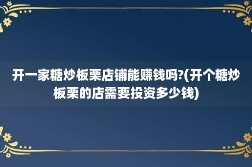 开一家糖炒板栗店铺能赚钱吗?(开个糖炒板栗的店需要投资多少钱)