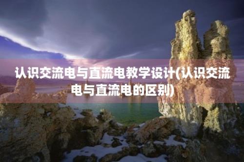 认识交流电与直流电教学设计(认识交流电与直流电的区别)