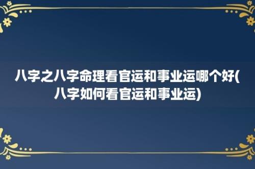 八字之八字命理看官运和事业运哪个好(八字如何看官运和事业运)