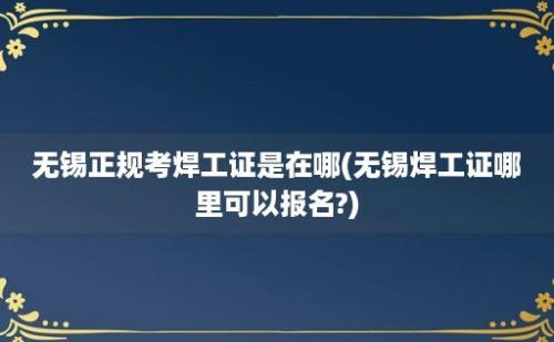 无锡正规考焊工证是在哪(无锡焊工证哪里可以报名?)