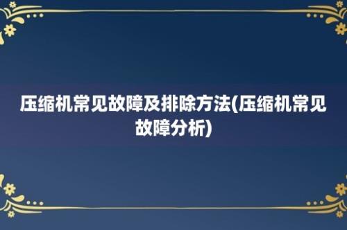 压缩机常见故障及排除方法(压缩机常见故障分析)