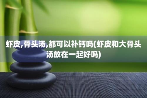 虾皮,骨头汤,都可以补钙吗(虾皮和大骨头汤放在一起好吗)