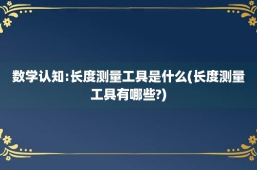 数学认知:长度测量工具是什么(长度测量工具有哪些?)