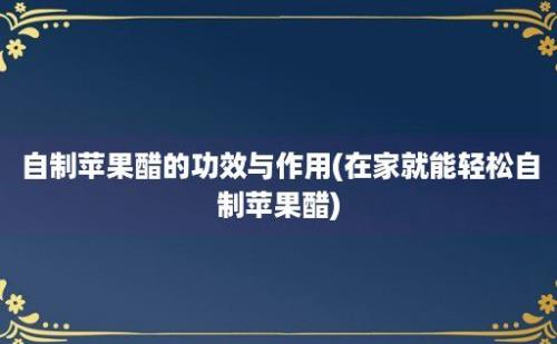 自制苹果醋的功效与作用(在家就能轻松自制苹果醋)