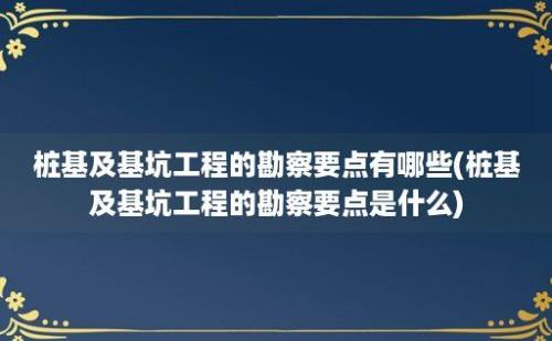 桩基及基坑工程的勘察要点有哪些(桩基及基坑工程的勘察要点是什么)