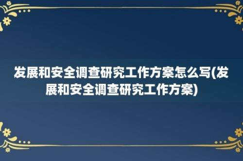 发展和安全调查研究工作方案怎么写(发展和安全调查研究工作方案)