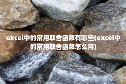 excel中的常用取舍函数有哪些(excel中的常用取舍函数怎么用)