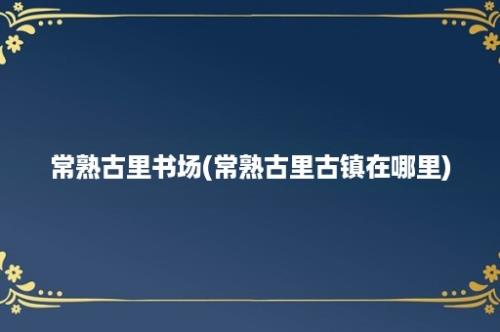 常熟古里书场(常熟古里古镇在哪里)