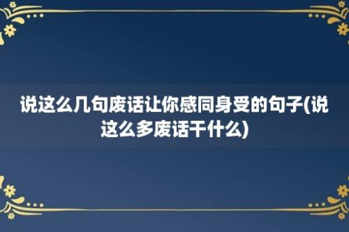 说这么几句废话让你感同身受的句子(说这么多废话干什么)