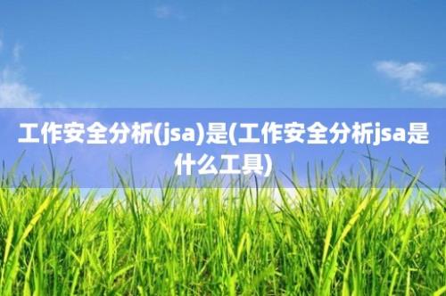 工作安全分析(jsa)是(工作安全分析jsa是什么工具)