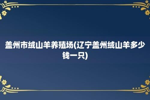 盖州市绒山羊养殖场(辽宁盖州绒山羊多少钱一只)