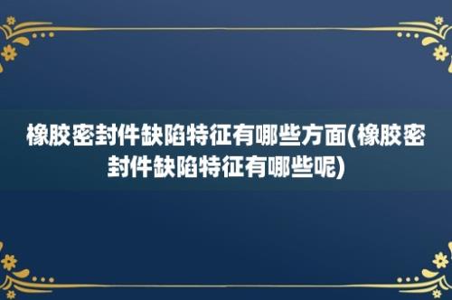 橡胶密封件缺陷特征有哪些方面(橡胶密封件缺陷特征有哪些呢)