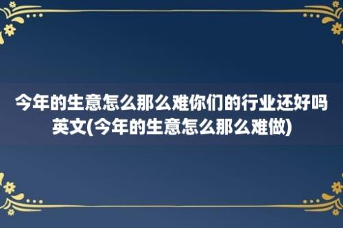 今年的生意怎么那么难你们的行业还好吗英文(今年的生意怎么那么难做)