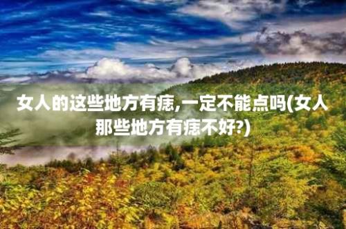 女人的这些地方有痣,一定不能点吗(女人那些地方有痣不好?)