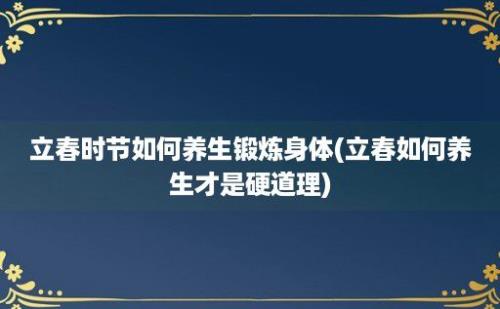 立春时节如何养生锻炼身体(立春如何养生才是硬道理)