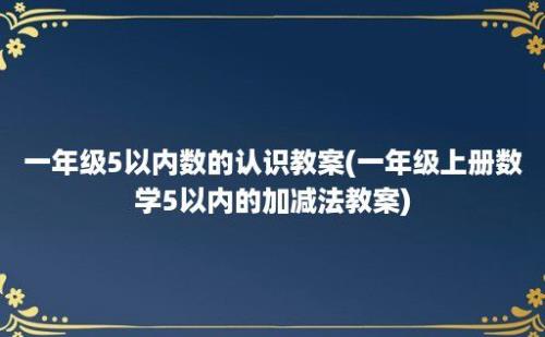 一年级5以内数的认识教案(一年级上册数学5以内的加减法教案)