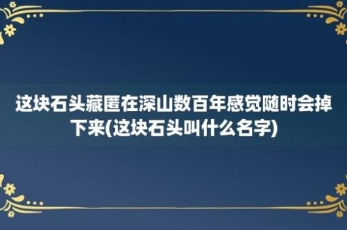 这块石头藏匿在深山数百年感觉随时会掉下来(这块石头叫什么名字)