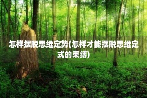 怎样摆脱思维定势(怎样才能摆脱思维定式的束缚)