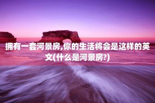 拥有一套河景房,你的生活将会是这样的英文(什么是河景房?)