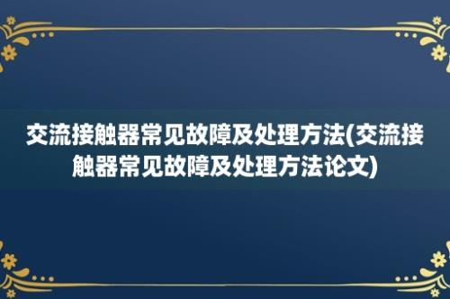 交流接触器常见故障及处理方法(交流接触器常见故障及处理方法论文)