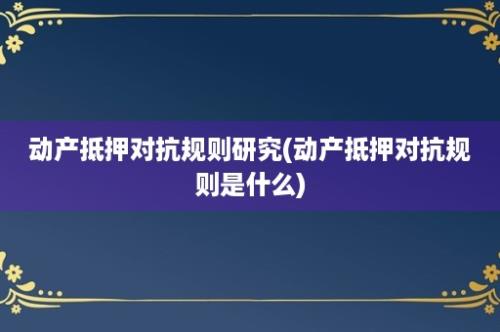 动产抵押对抗规则研究(动产抵押对抗规则是什么)