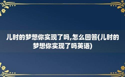 儿时的梦想你实现了吗,怎么回答(儿时的梦想你实现了吗)