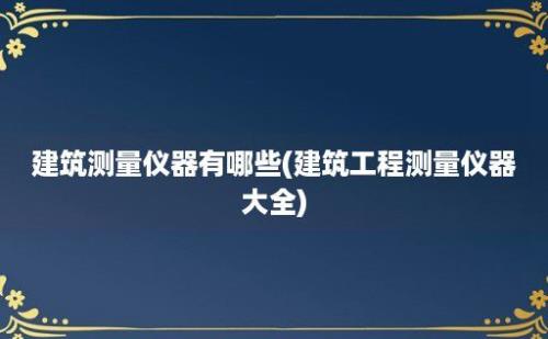 建筑测量仪器有哪些(建筑工程测量仪器大全)