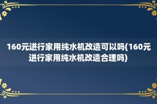 160元进行家用纯水机改造可以吗(160元进行家用纯水机改造合理吗)