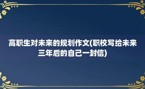 高职生对未来的规划作文(职校写给未来三年后的自己一封信)