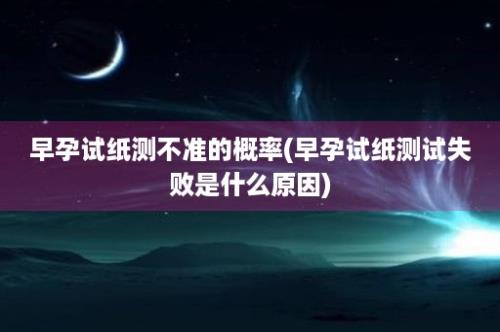 早孕试纸测不准的概率(早孕试纸测试失败是什么原因)