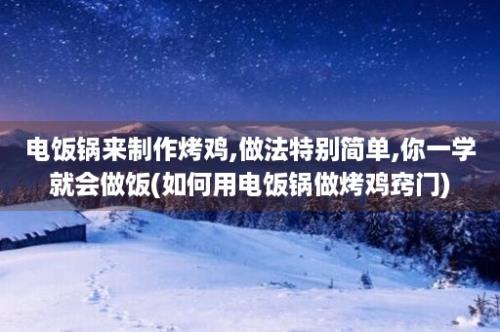 电饭锅来制作烤鸡,做法特别简单,你一学就会做饭(如何用电饭锅做烤鸡窍门)