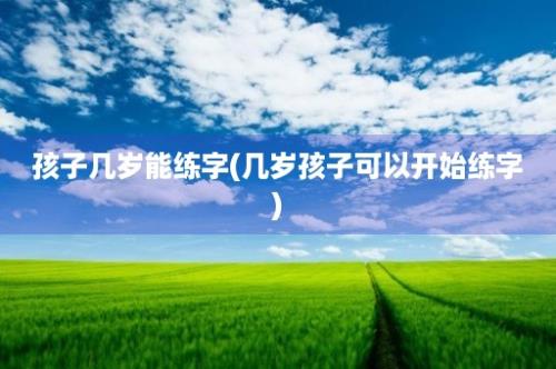 孩子几岁能练字(几岁孩子可以开始练字)