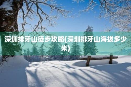 深圳排牙山徒步攻略(深圳排牙山海拔多少米)