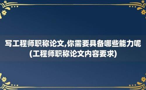 写工程师职称论文,你需要具备哪些能力呢(工程师职称论文内容要求)