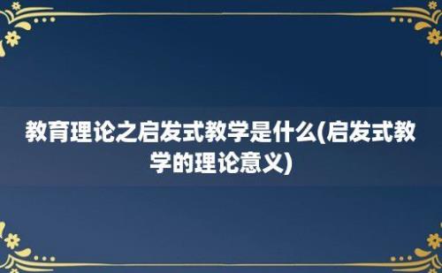 教育理论之启发式教学是什么(启发式教学的理论意义)