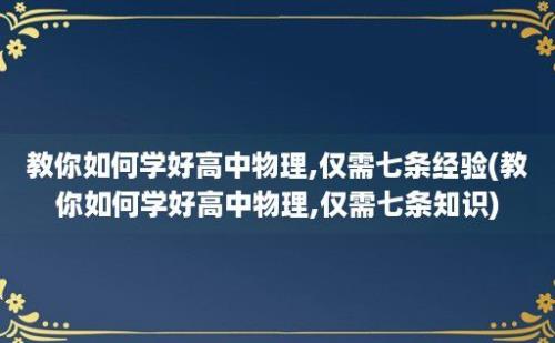 教你如何学好高中物理,仅需七条经验(教你如何学好高中物理,仅需七条知识)