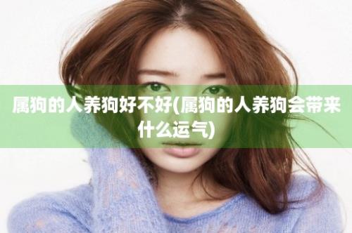 属狗的人养狗好不好(属狗的人养狗会带来什么运气)