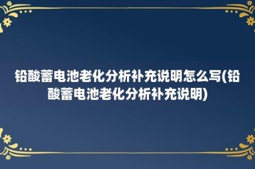 铅酸蓄电池老化分析补充说明怎么写(铅酸蓄电池老化分析补充说明)