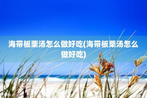 海带板栗汤怎么做好吃(海带板栗汤怎么做好吃)