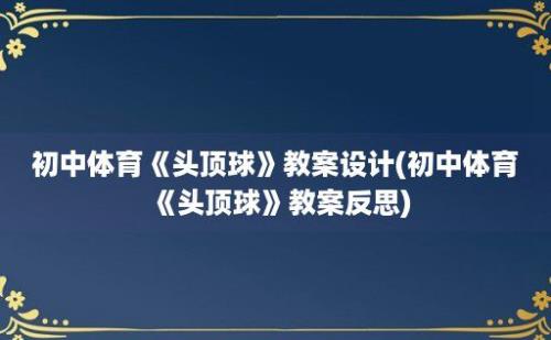 初中体育《头顶球》教案设计(初中体育《头顶球》教案反思)