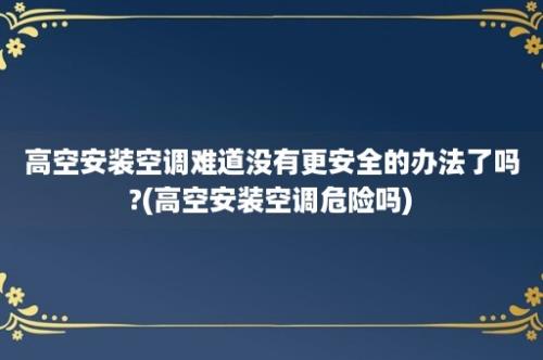 高空安装空调难道没有更安全的办法了吗?(高空安装空调危险吗)