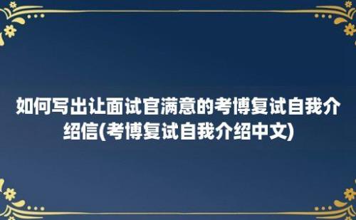 如何写出让面试官满意的考博复试自我介绍信(考博复试自我介绍中文)