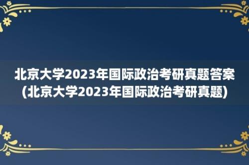 北京大学2023年国际政治考研真题答案(北京大学2023年国际政治考研真题)