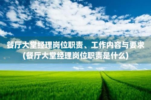 餐厅大堂经理岗位职责、工作内容与要求(餐厅大堂经理岗位职责是什么)