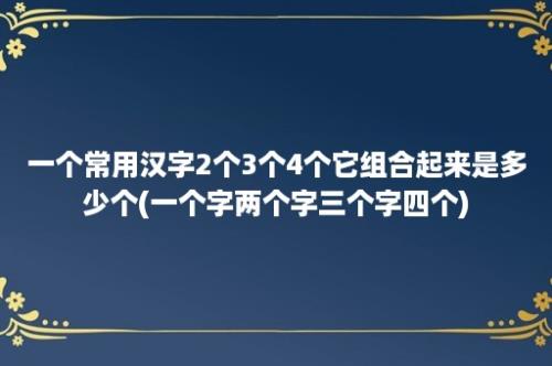 一个常用汉字2个3个4个它组合起来是多少个(一个字两个字三个字四个)