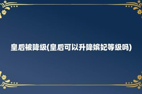 皇后被降级(皇后可以升降嫔妃等级吗)