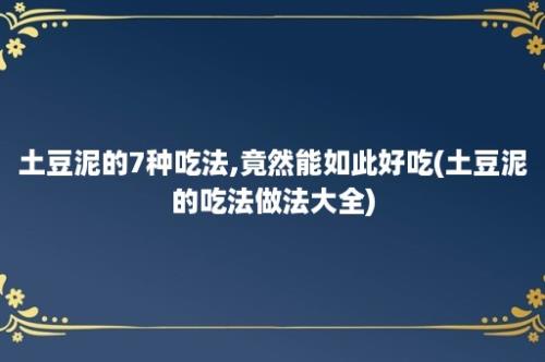 土豆泥的7种吃法,竟然能如此好吃(土豆泥的吃法做法大全)