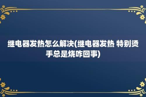 继电器发热怎么解决(继电器发热 特别烫手总是烧咋回事)